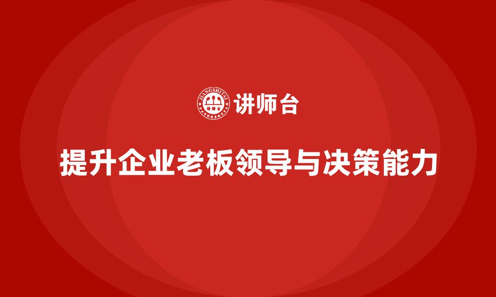 文章企业老板培训课程：帮助老板提升高效领导力与决策能力的缩略图