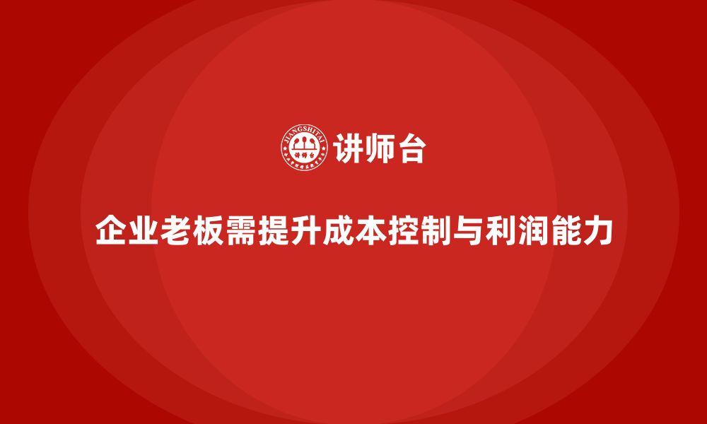 企业老板需提升成本控制与利润能力