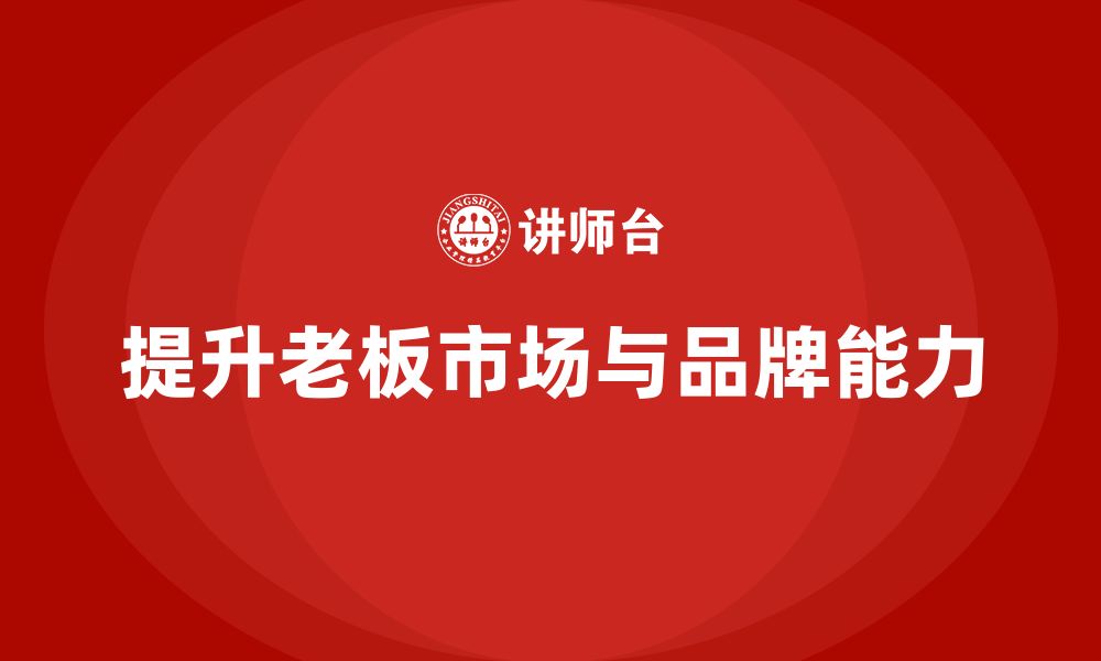 文章企业老板培训课程：提升老板的市场开拓与品牌营销能力的缩略图