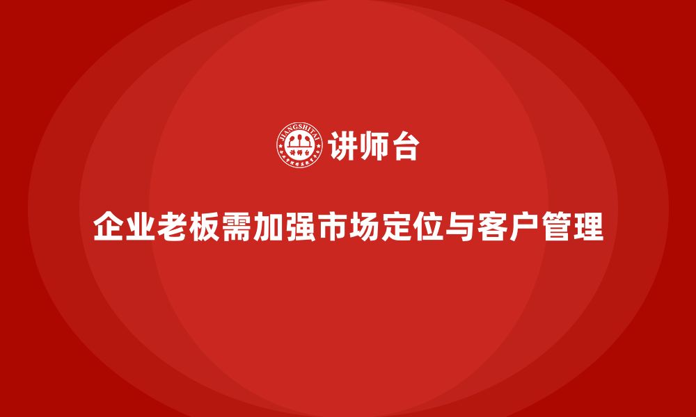 企业老板需加强市场定位与客户管理