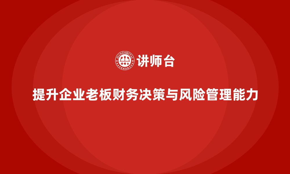 文章企业老板培训课程：如何提升老板的财务决策与风险管理能力的缩略图