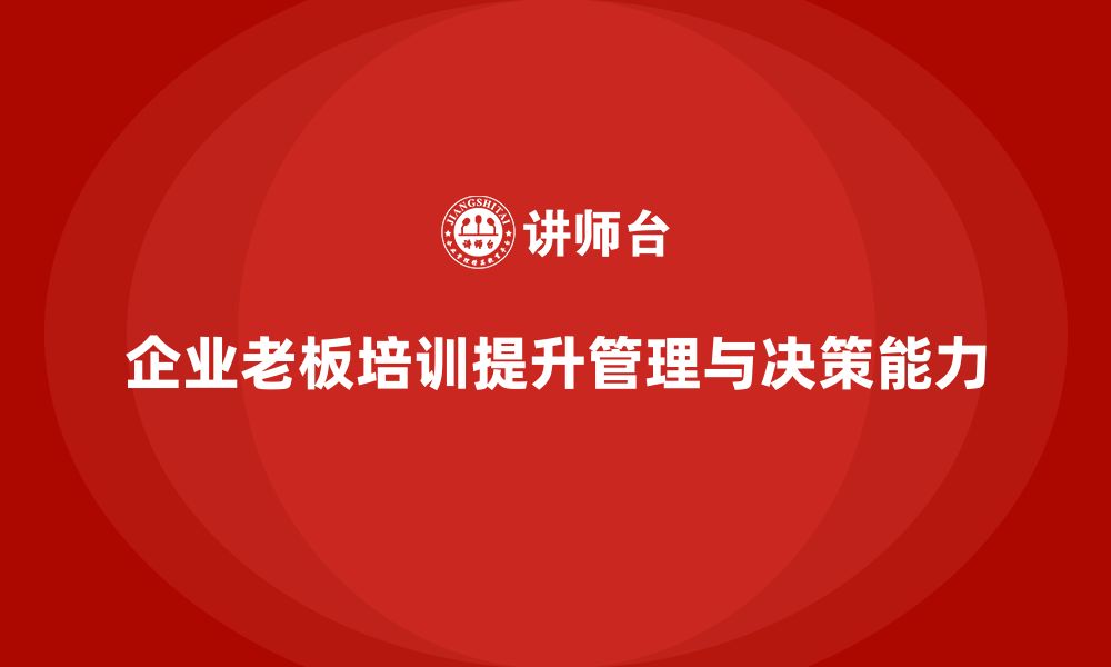 文章企业老板培训课程：帮助老板提升决策能力与团队管理效率的缩略图