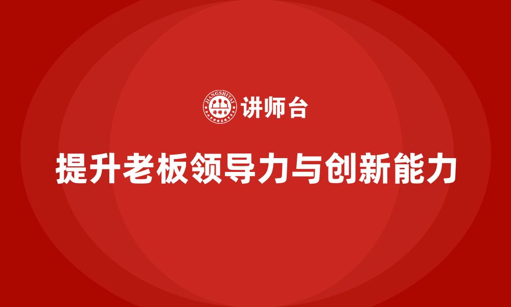 文章企业老板培训课程：如何提升老板的领导力与企业创新能力的缩略图