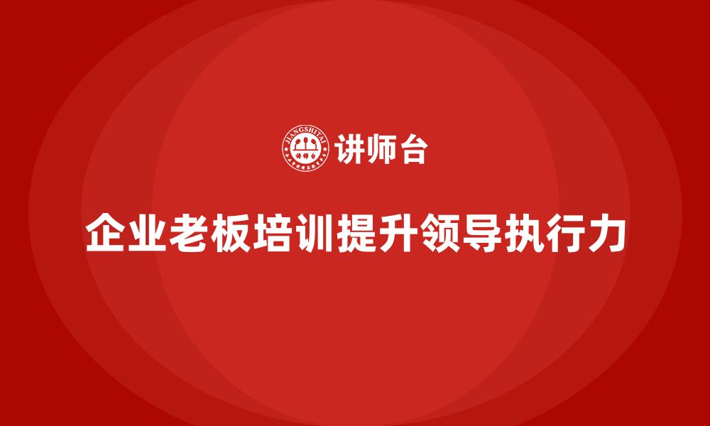 文章企业老板培训课程：提升老板的高效领导力与执行能力的缩略图