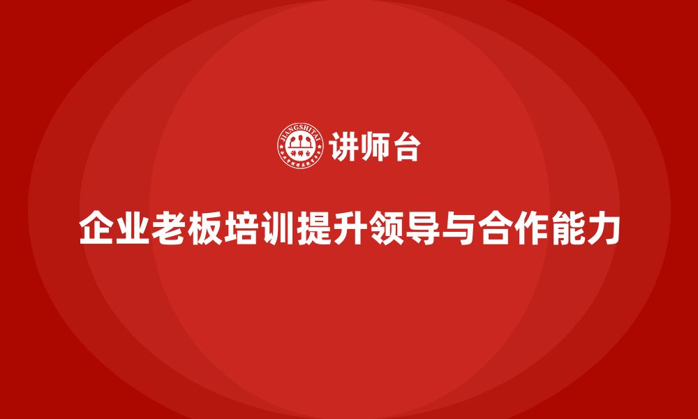 文章企业老板培训课程：提升老板的领导风格与团队合作能力的缩略图