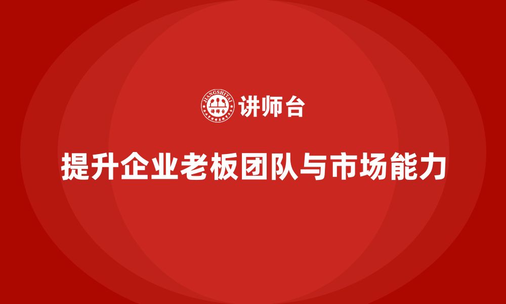 文章企业老板培训课程：帮助老板提高团队协作与市场拓展能力的缩略图