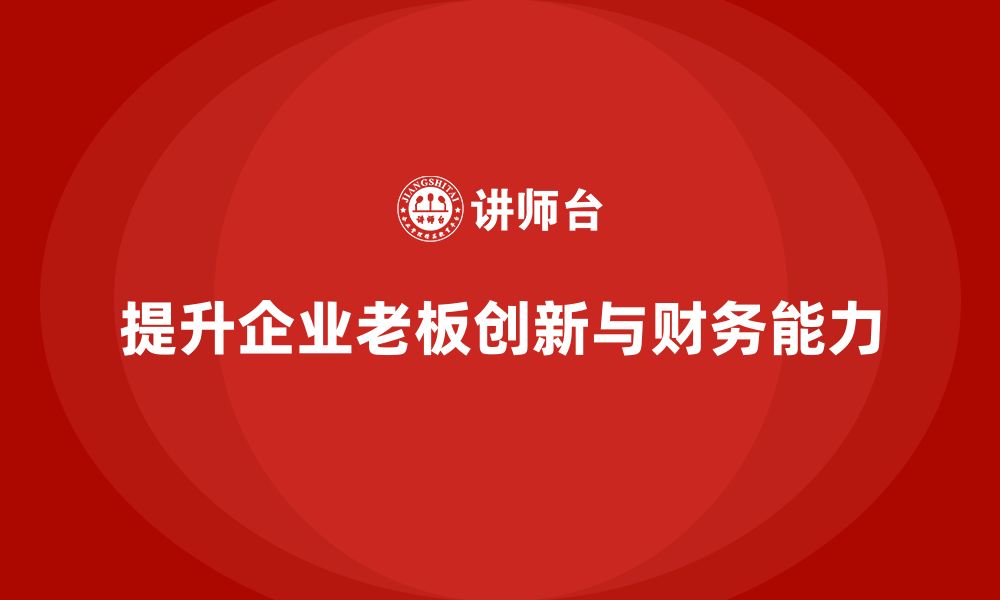 文章企业老板培训课程：提升老板的创新思维与财务管理能力的缩略图