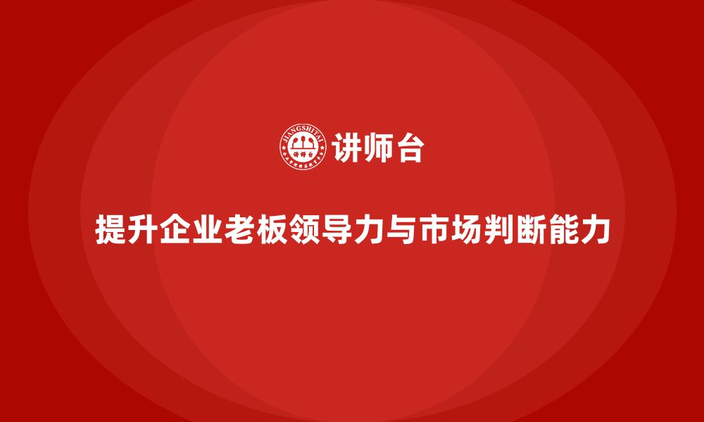 文章企业老板培训课程：帮助老板提升领导力与市场判断能力的缩略图