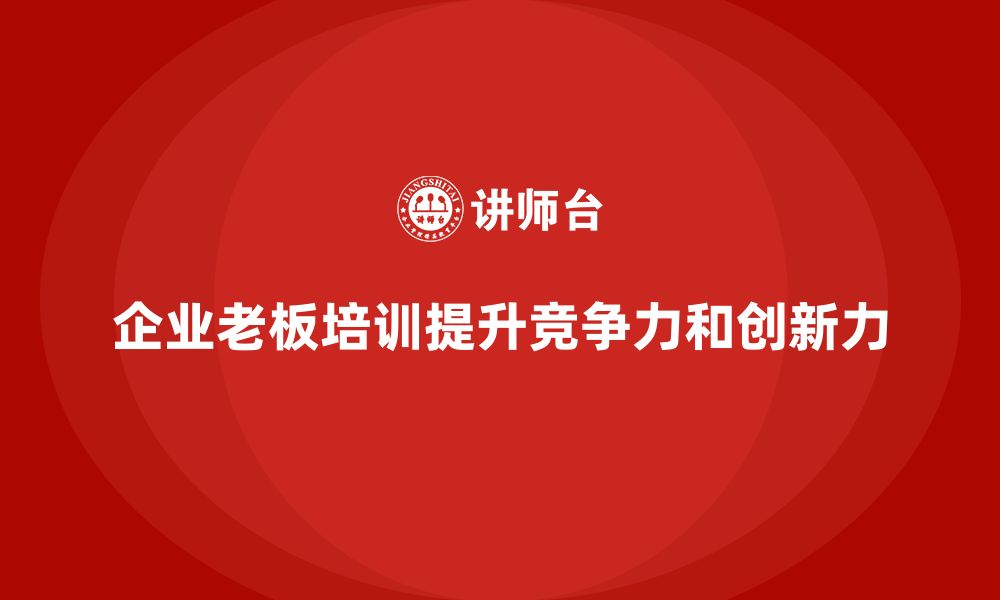 文章企业老板培训课程：帮助老板提升市场竞争力与创新力的缩略图