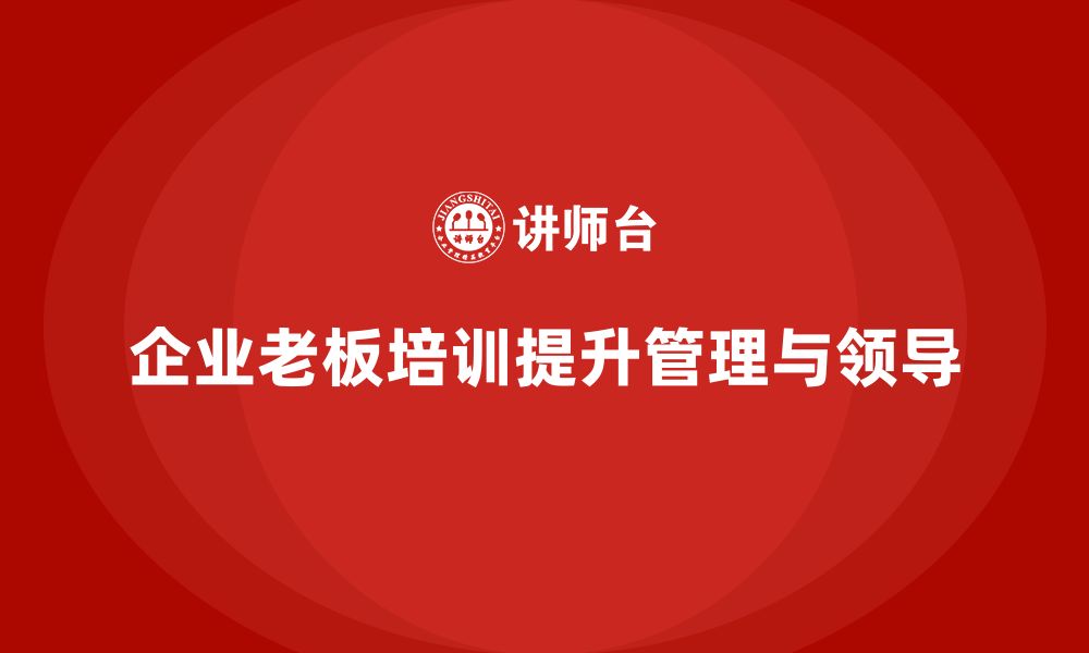 文章企业老板培训课程：如何帮助老板提高运营管理与领导力的缩略图