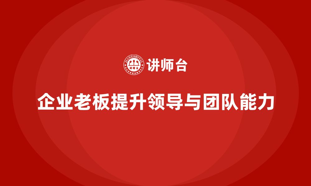 文章企业老板培训课程：帮助老板提升领导能力与团队合作能力的缩略图