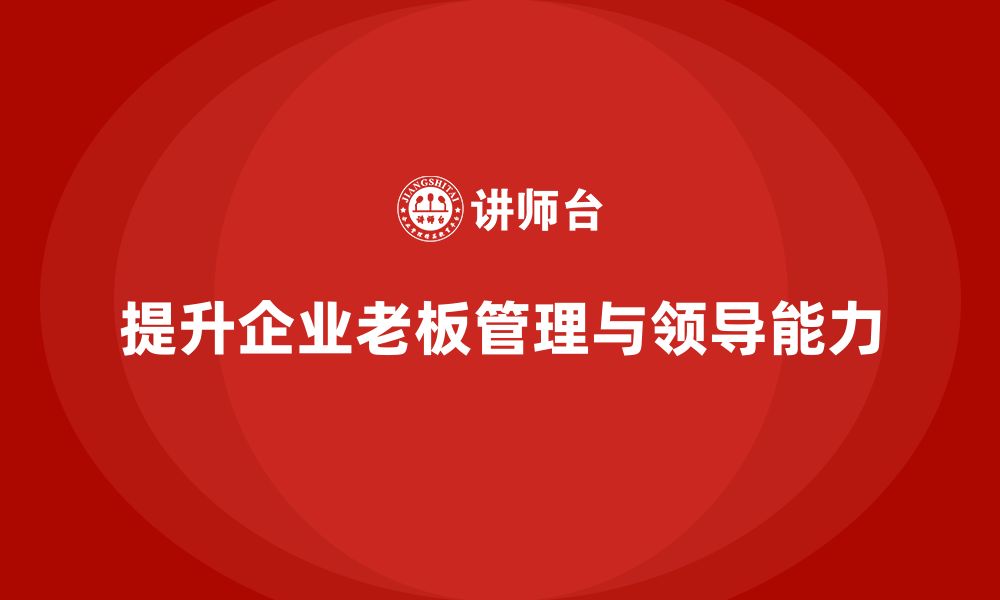 文章企业老板培训课程：帮助老板提升团队领导与组织管理能力的缩略图