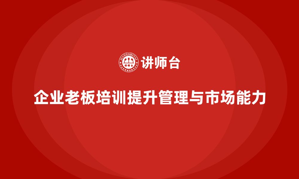 文章企业老板培训课程：帮助老板提升团队管理与市场扩展能力的缩略图