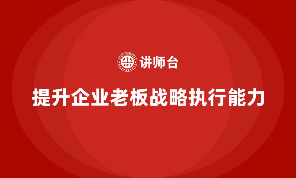 文章企业老板培训课程：如何提升老板的战略执行与资源管理的缩略图