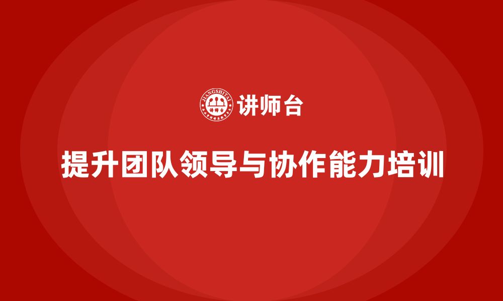 文章企业老板培训课程：如何提升老板的团队领导与协作能力的缩略图