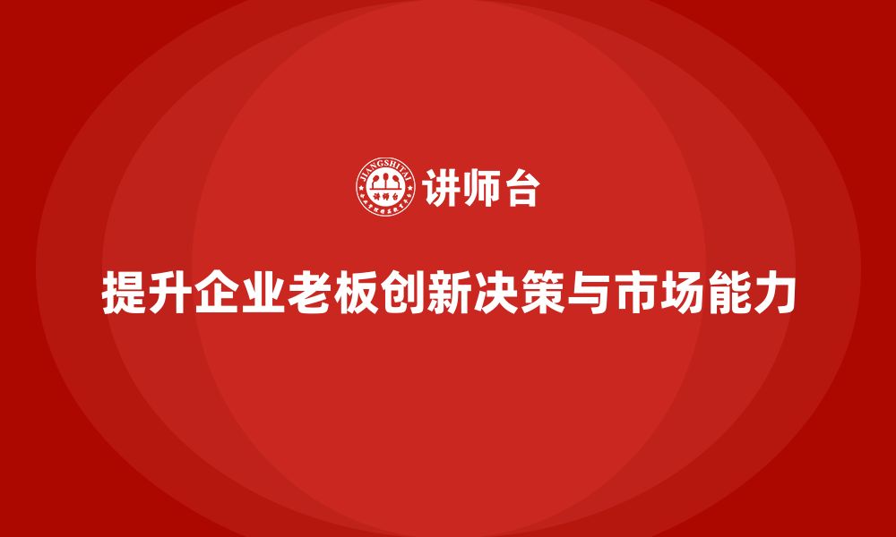 提升企业老板创新决策与市场能力