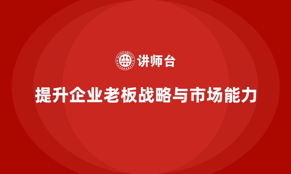 文章企业老板培训课程：提升老板的战略规划与市场拓展能力的缩略图