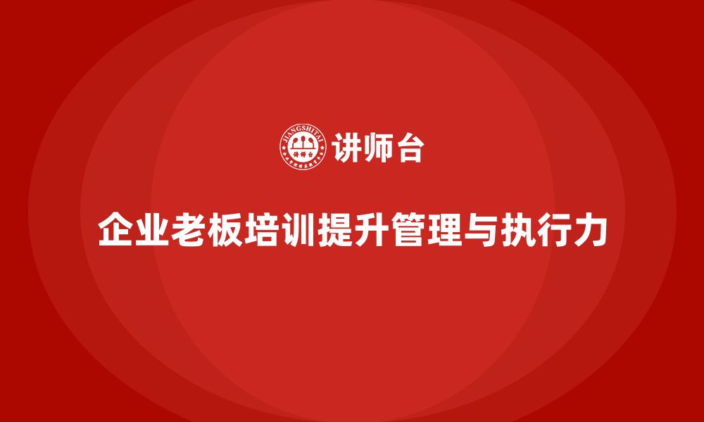 文章企业老板培训课程：帮助老板提升团队管理与目标执行力的缩略图