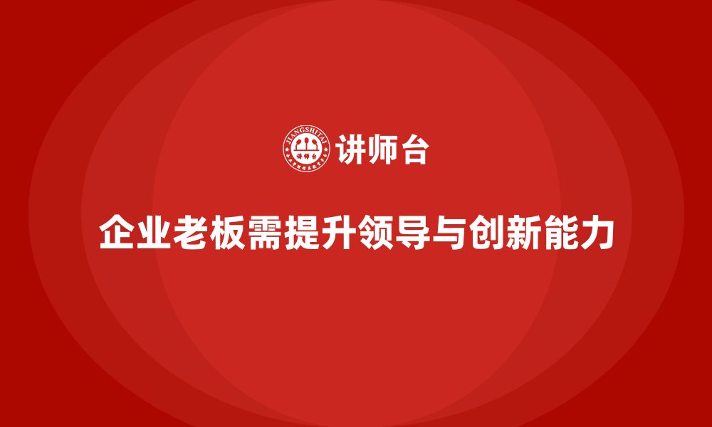 文章企业老板培训课程：如何提升老板的领导力与企业创新力的缩略图