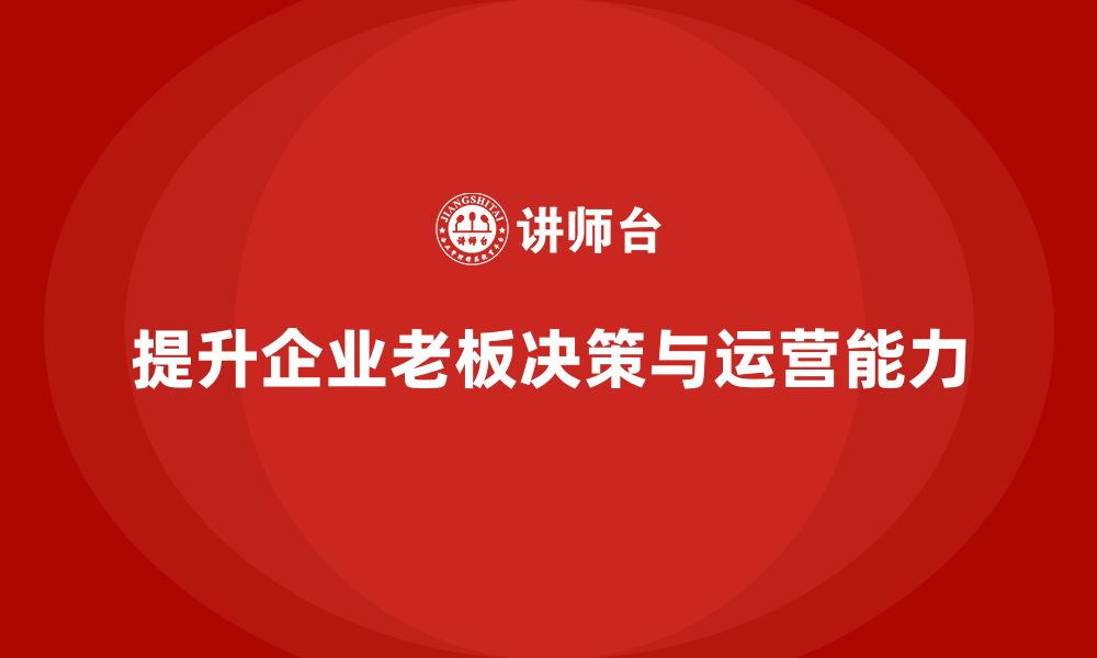 文章企业老板培训课程：如何提升老板的企业运营与决策力的缩略图