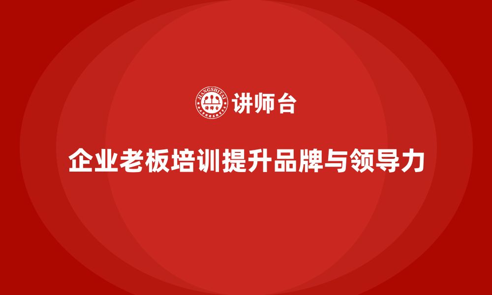 文章企业老板培训课程：帮助老板提升品牌战略与市场领导力的缩略图