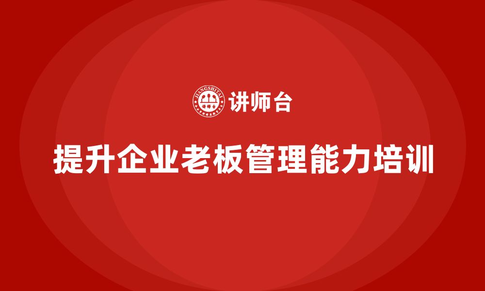 文章企业老板培训课程：帮助老板提升战略执行与组织管理能力的缩略图