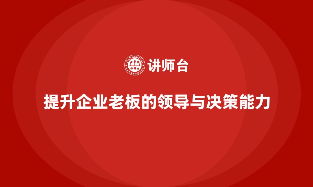 文章企业老板培训课程：提升老板的领导力与商业决策能力的缩略图