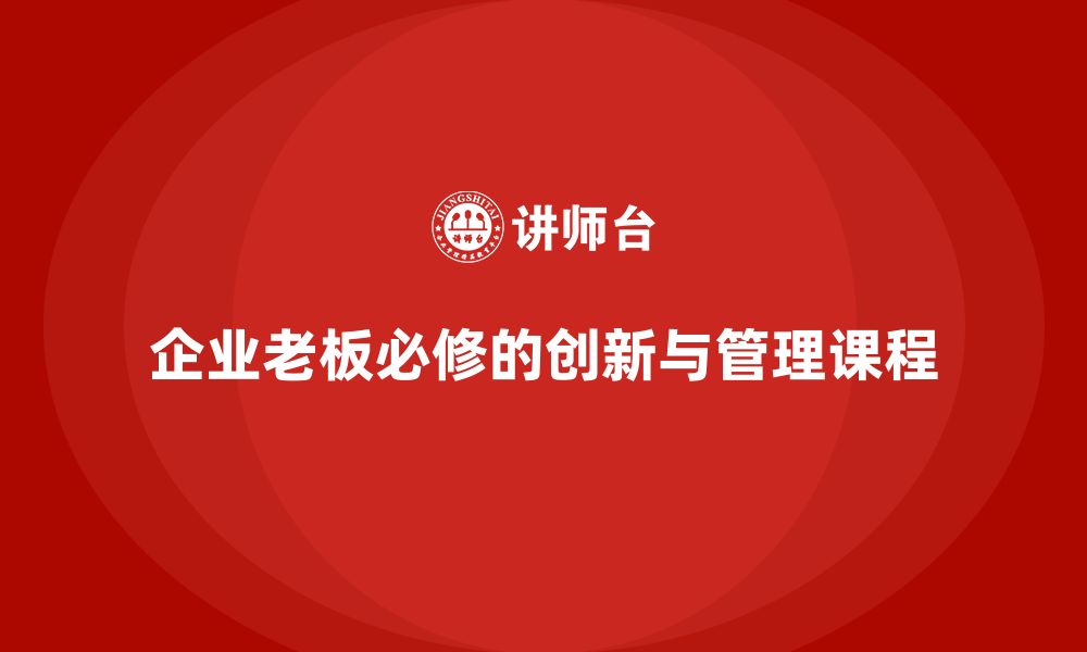 文章企业老板培训课程：帮助老板提升创新决策与运营管理能力的缩略图