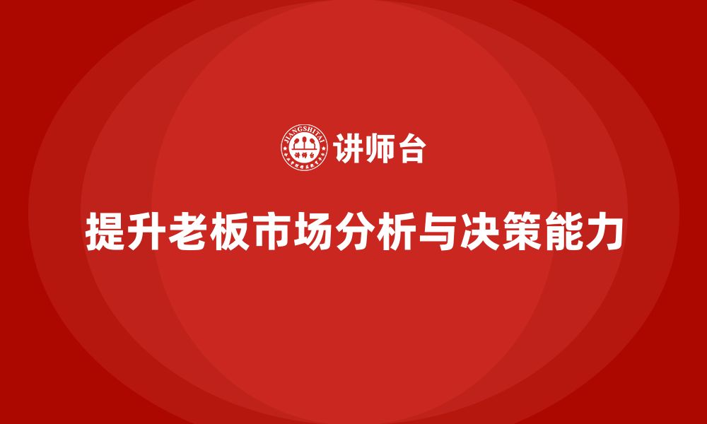 文章企业老板培训课程：如何提升老板的市场分析与决策能力的缩略图