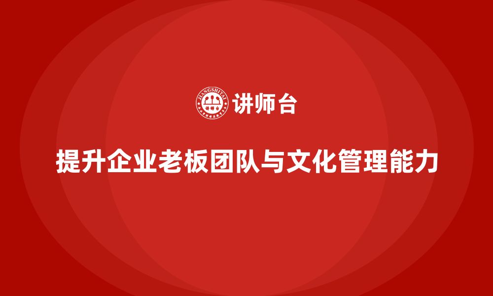 文章企业老板培训课程：帮助老板提升团队建设与文化管理的缩略图