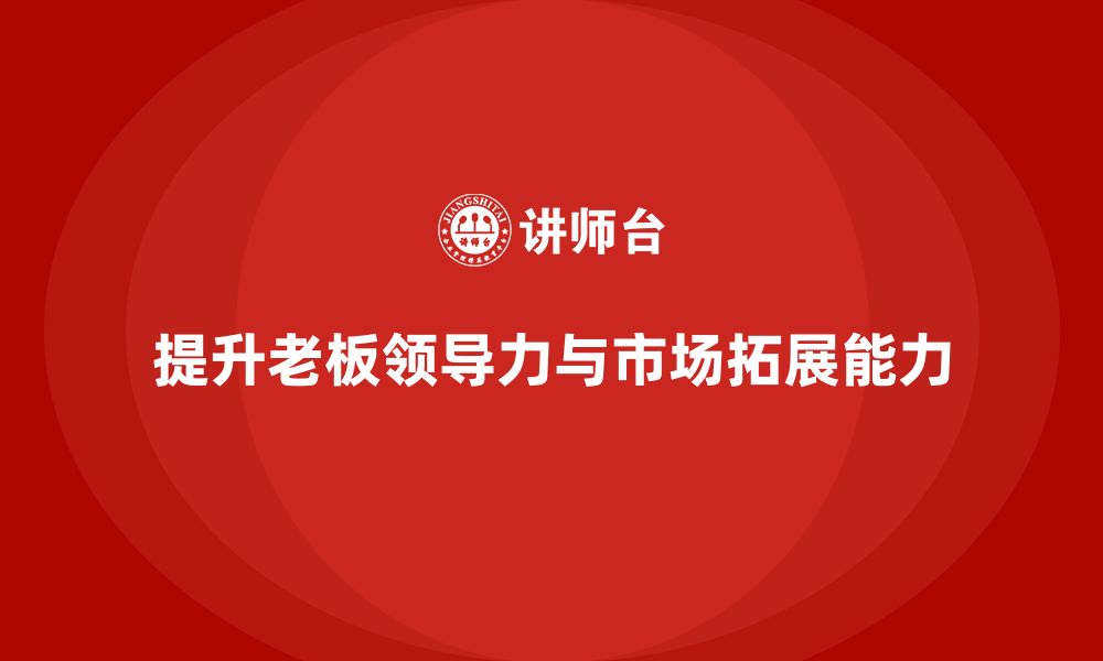 文章企业老板培训课程：如何提升老板的领导力与市场拓展的缩略图