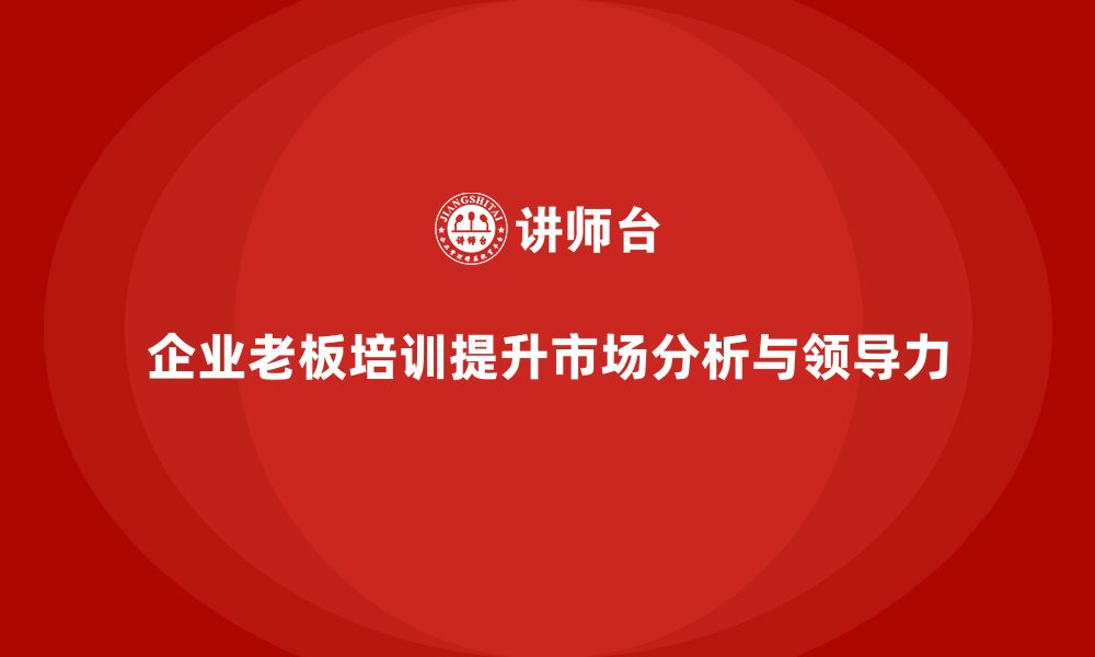 文章企业老板培训课程：帮助老板提升市场分析与领导力的缩略图