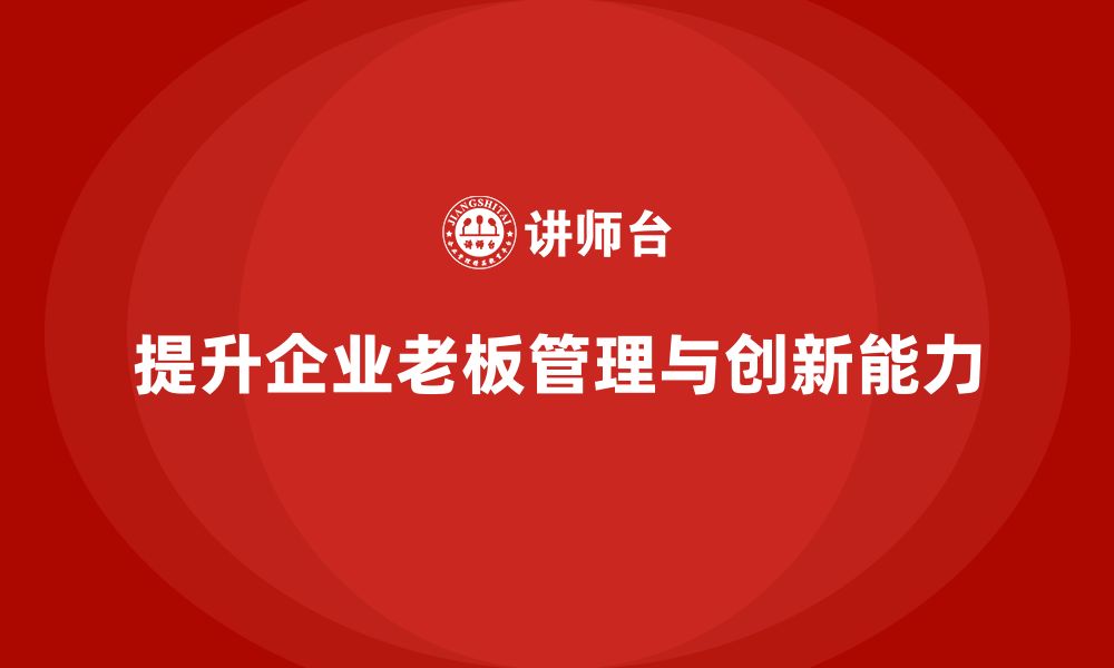 文章企业老板培训课程：如何提升老板的团队管理与创新能力的缩略图