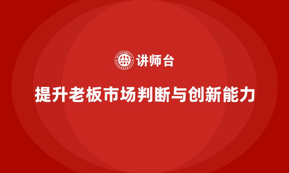 文章企业老板培训课程：提升老板的市场判断与创新能力的缩略图