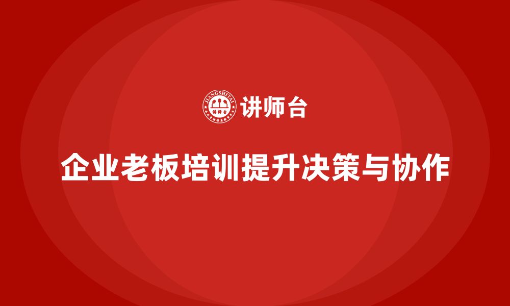 文章企业老板培训课程：帮助老板提升决策力与团队协作的缩略图