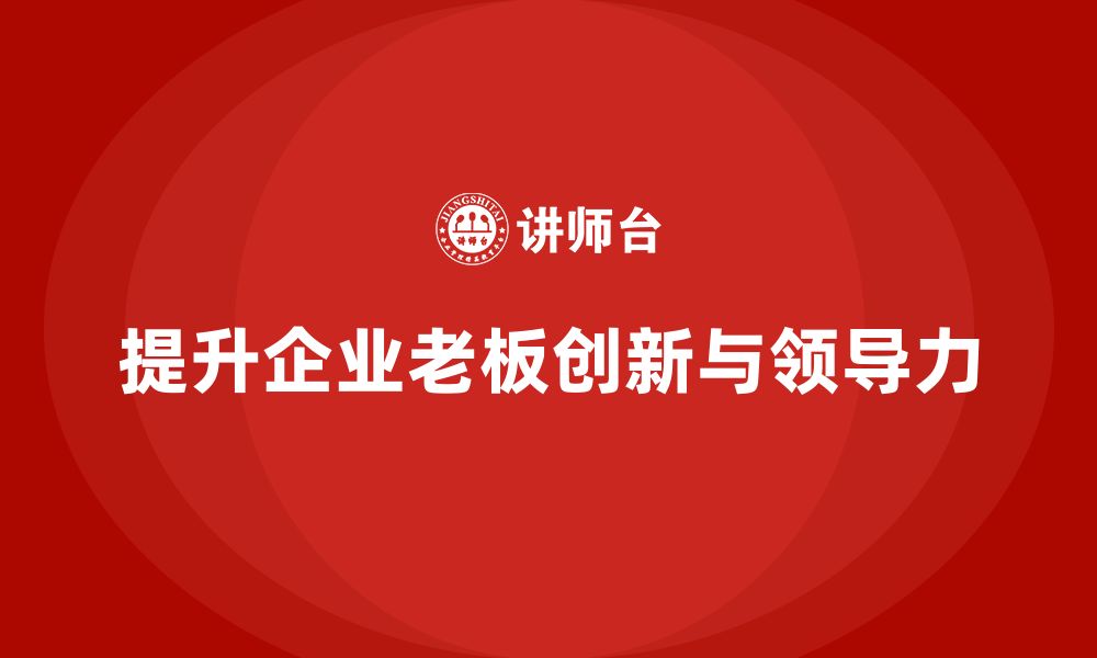 文章企业老板培训课程：帮助老板提升创新能力与团队领导力的缩略图