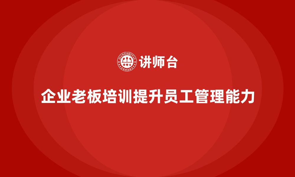 文章企业老板培训课程：帮助老板提升员工培训与管理能力的缩略图