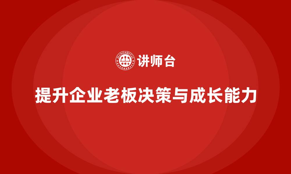 文章企业老板培训课程：提升老板的决策力与企业成长能力的缩略图