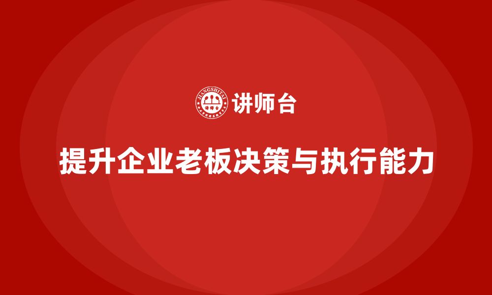 文章企业老板培训课程：如何提升老板的决策能力与执行力的缩略图