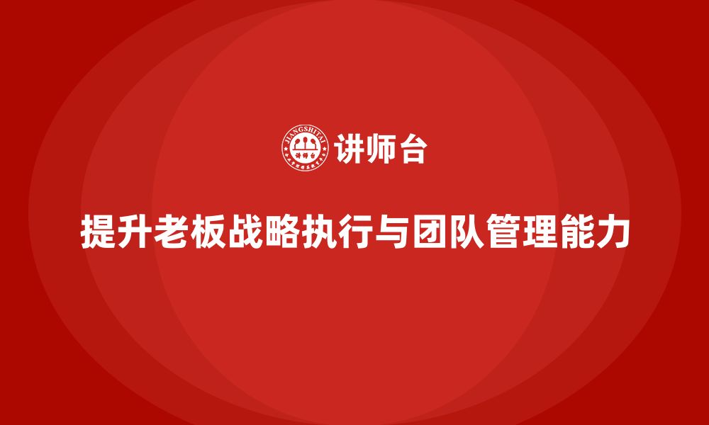 文章企业老板培训课程：帮助老板提高战略执行与团队管理能力的缩略图