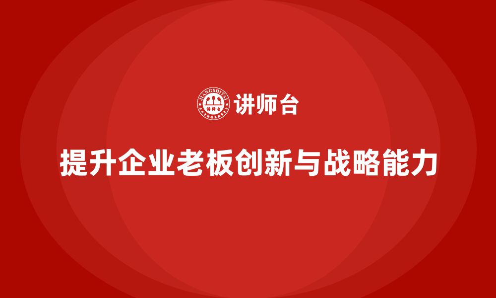 文章企业老板培训课程：如何提升老板的创新管理与战略执行的缩略图