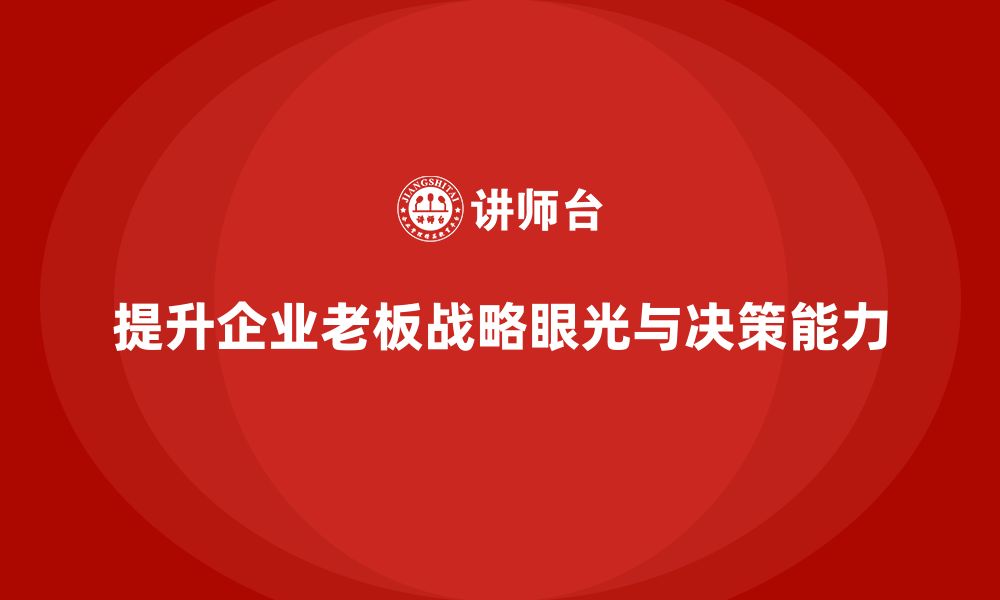 文章企业老板培训课程：如何提升老板的战略眼光与市场决策的缩略图