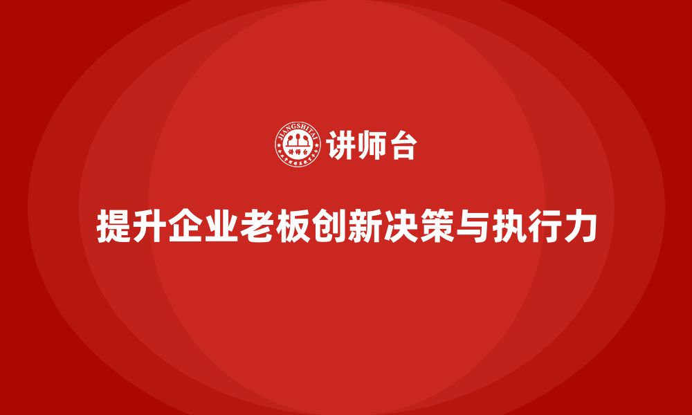 文章企业老板培训课程：如何提升老板的创新决策与执行力的缩略图