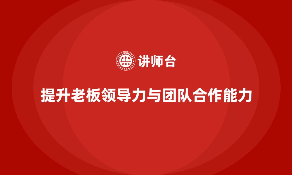 文章企业老板培训课程：如何提升老板的领导力与团队合作能力的缩略图