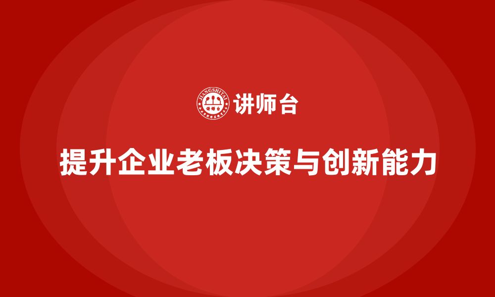 文章企业老板培训课程：提升老板的决策力与创新管理的缩略图