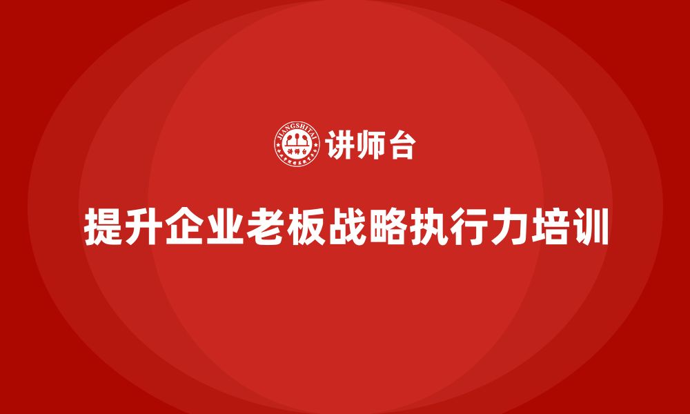 文章企业老板培训课程：如何通过培训提升老板的战略执行力的缩略图