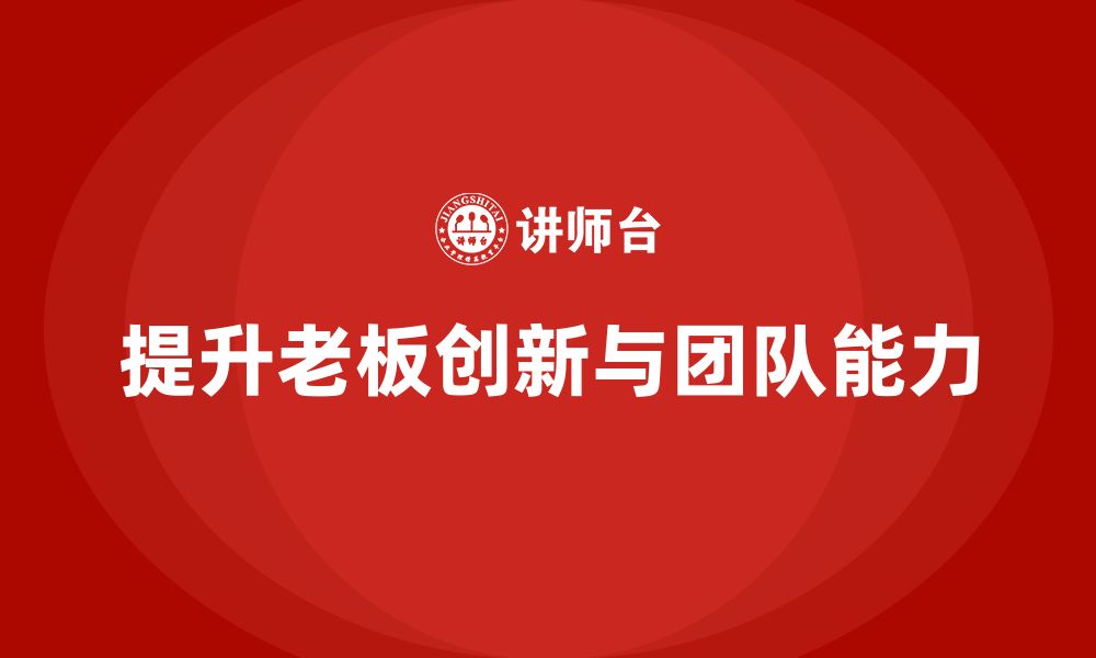 文章企业老板培训课程：如何提升老板的创新能力与团队建设的缩略图