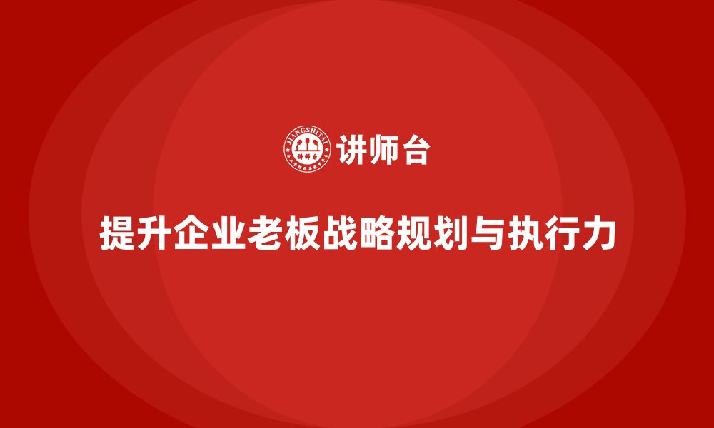 文章企业老板培训课程：如何提升老板的战略规划与执行力的缩略图