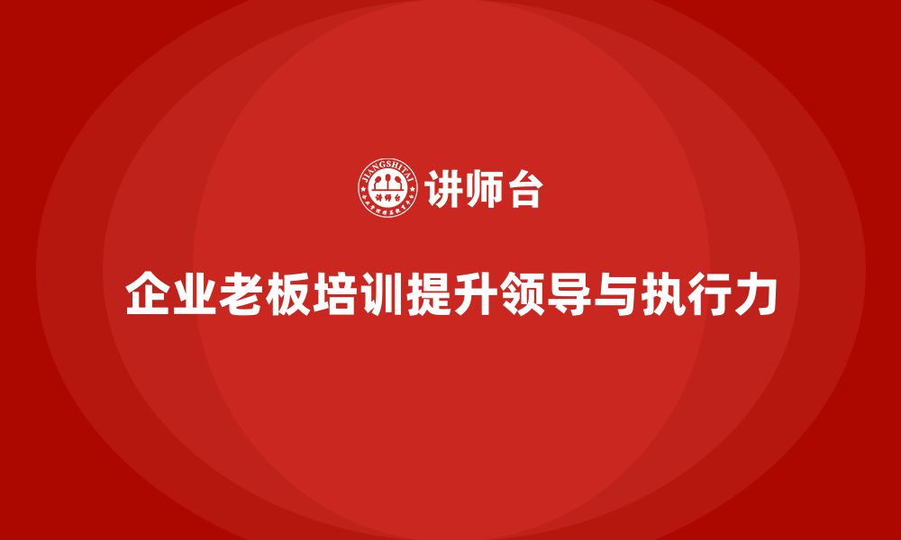 文章企业老板培训课程：帮助老板提升团队领导力与执行力的缩略图