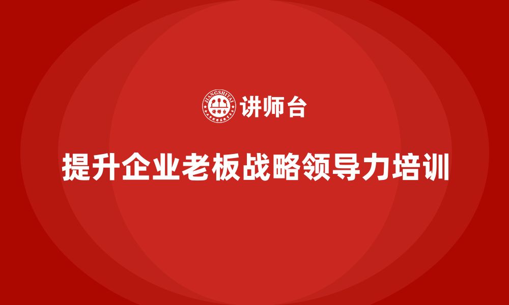 文章企业老板培训课程：如何通过培训提升老板的战略领导力的缩略图